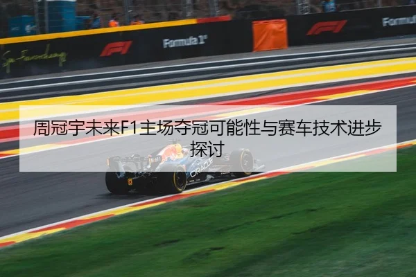 周冠宇未来F1主场夺冠可能性与赛车技术进步探讨